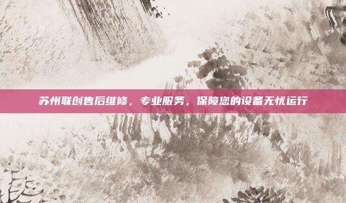苏州联创售后维修，专业服务，保障您的设备无忧运行