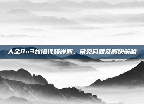 大金0u3故障代码详解,常见问题及解决策略