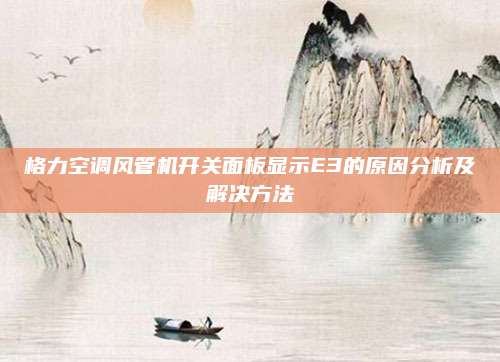 格力空调风管机开关面板显示E3的原因分析及解决方法