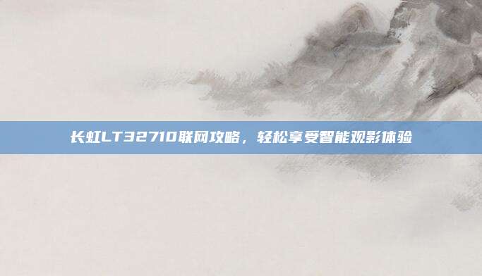 长虹LT32710联网攻略，轻松享受智能观影体验