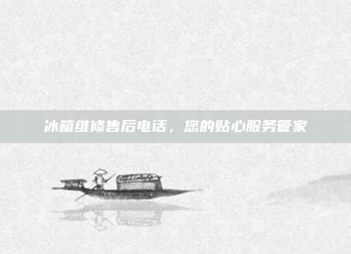 冰箱维修售后电话,您的贴心服务管家