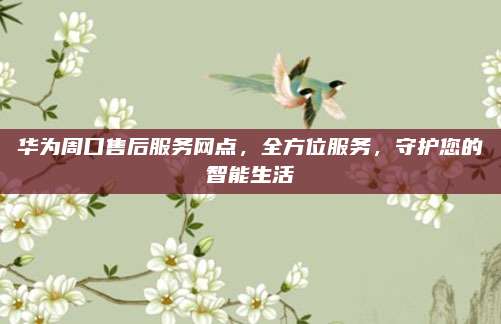 华为周口售后服务网点,全方位服务,守护您的智能生活