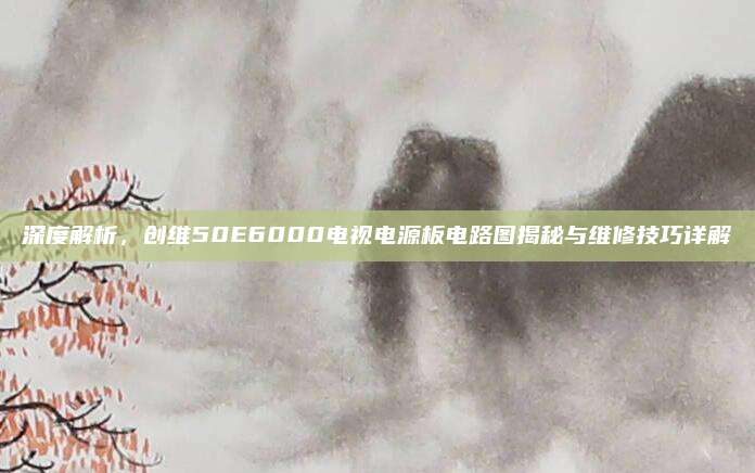深度解析,创维50E6000电视电源板电路图揭秘与维修技巧详解