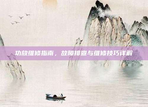 功放维修指南,故障排查与维修技巧详解