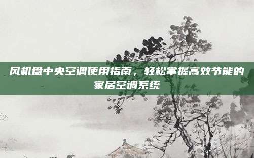 风机盘中央空调使用指南，轻松掌握高效节能的家居空调系统