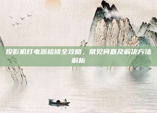 投影机灯电源检修全攻略，常见问题及解决方法解析
