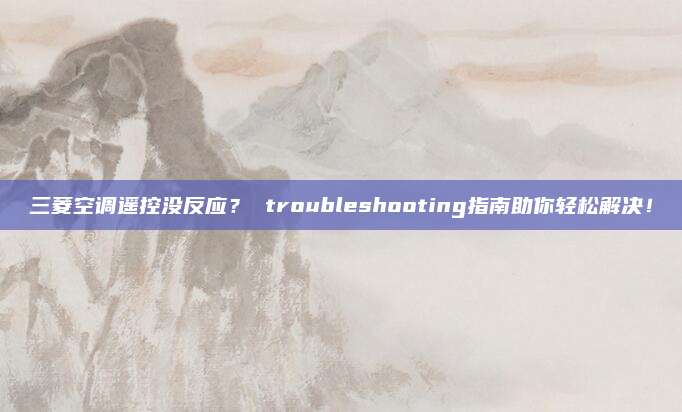 三菱空调遥控没反应？ troubleshooting指南助你轻松解决！