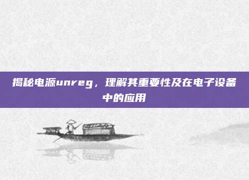 揭秘电源unreg，理解其重要性及在电子设备中的应用