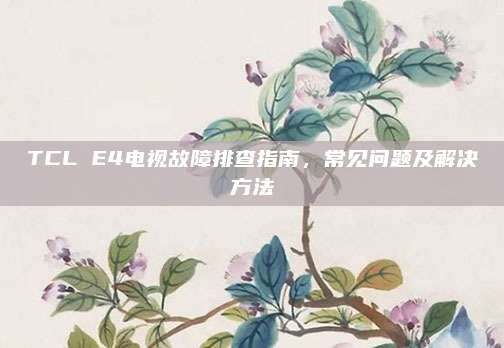 TCL E4电视故障排查指南，常见问题及解决方法