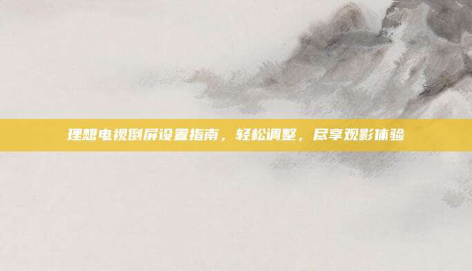理想电视倒屏设置指南，轻松调整，尽享观影体验