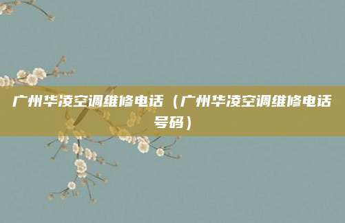 广州华凌空调维修电话（广州华凌空调维修电话号码）