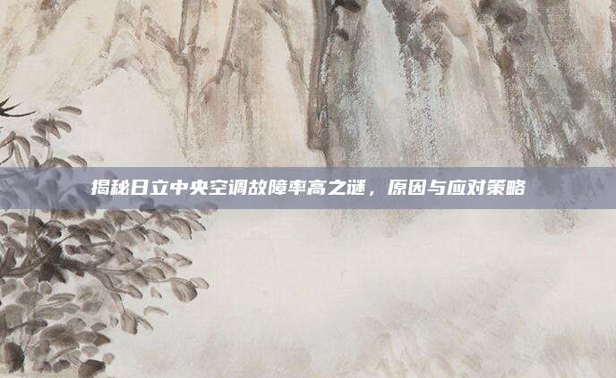 揭秘日立中央空调故障率高之谜，原因与应对策略