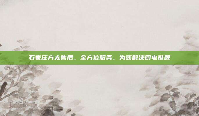 石家庄方太售后，全方位服务，为您解决厨电难题