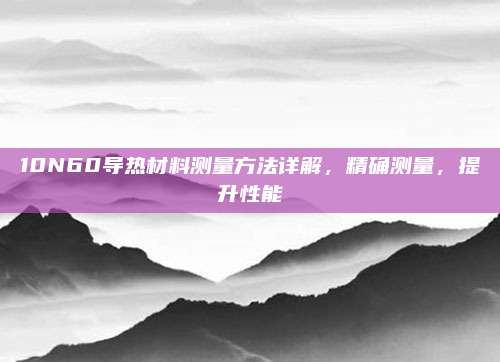 10N60导热材料测量方法详解，精确测量，提升性能