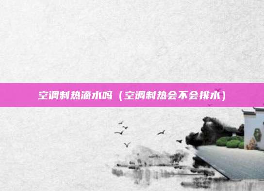 空调制热滴水吗（空调制热会不会排水）