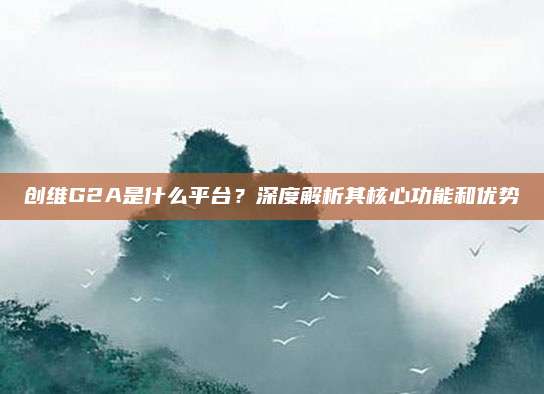 创维G2A是什么平台？深度解析其核心功能和优势