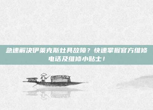 急速解决伊莱克斯灶具故障?快速掌握官方维修电话及维修小贴士!