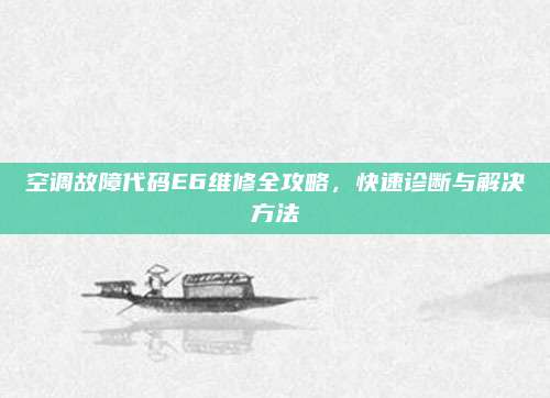 空调故障代码E6维修全攻略，快速诊断与解决方法