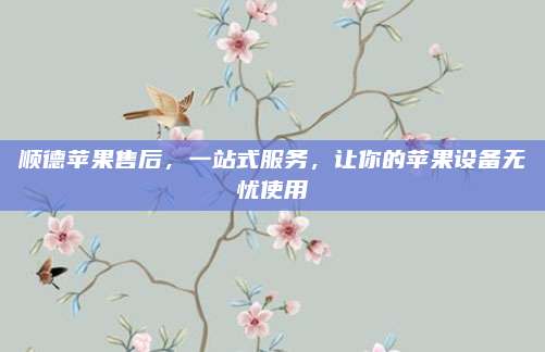 顺德苹果售后，一站式服务，让你的苹果设备无忧使用
