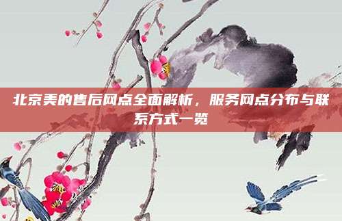 北京美的售后网点全面解析，服务网点分布与联系方式一览