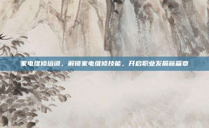 家电维修培训,解锁家电维修技能,开启职业发展新篇章