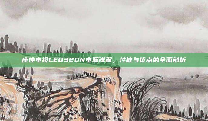 康佳电视LED320N电源详解,性能与优点的全面剖析