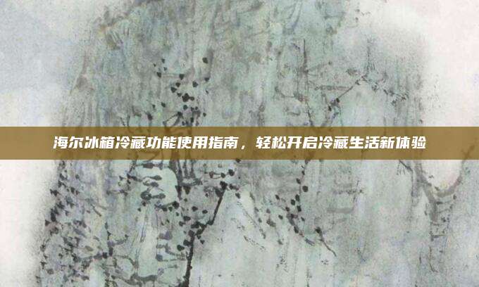 海尔冰箱冷藏功能使用指南,轻松开启冷藏生活新体验