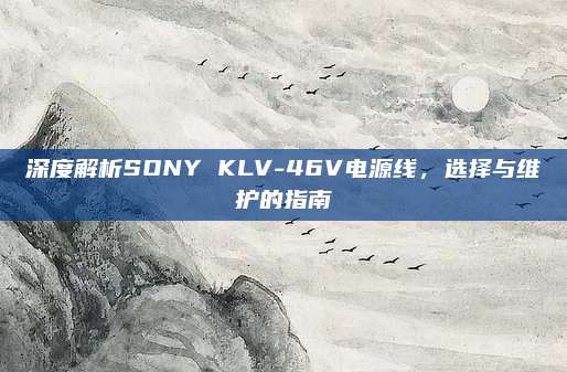 深度解析SONY KLV-46V电源线,选择与维护的指南