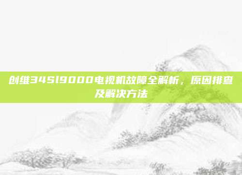 创维34Sl9000电视机故障全解析,原因排查及解决方法