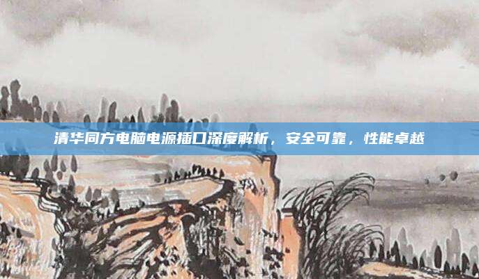 清华同方电脑电源插口深度解析,安全可靠,性能卓越
