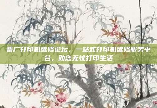 普广打印机维修论坛,一站式打印机维修服务平台,助您无忧打印生活