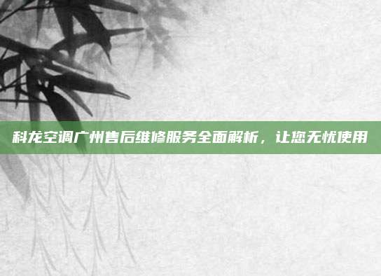 科龙空调广州售后维修服务全面解析，让您无忧使用