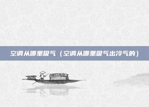 空调从哪里吸气（空调从哪里吸气出冷气的）