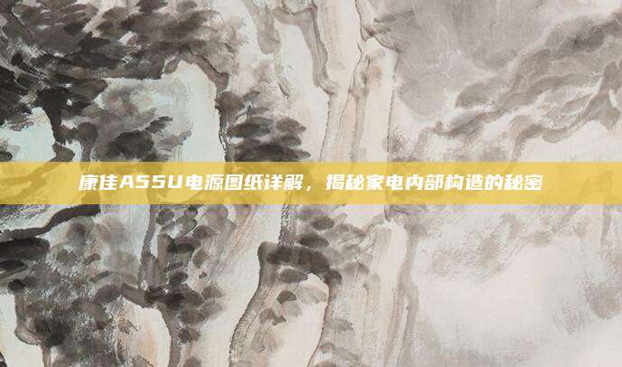 康佳A55U电源图纸详解，揭秘家电内部构造的秘密