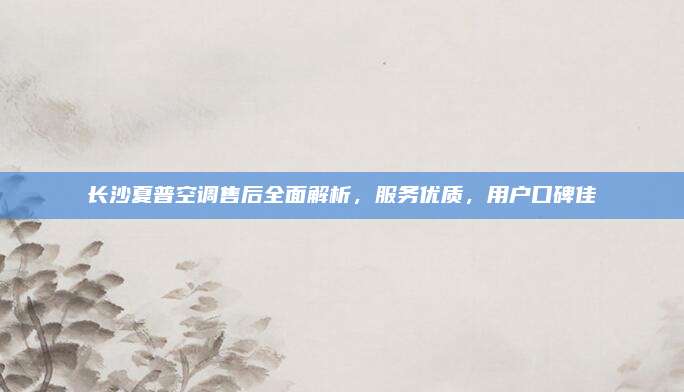 长沙夏普空调售后全面解析，服务优质，用户口碑佳