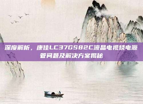 深度解析，康佳LC37GS82C液晶电视烧电源管问题及解决方案揭秘