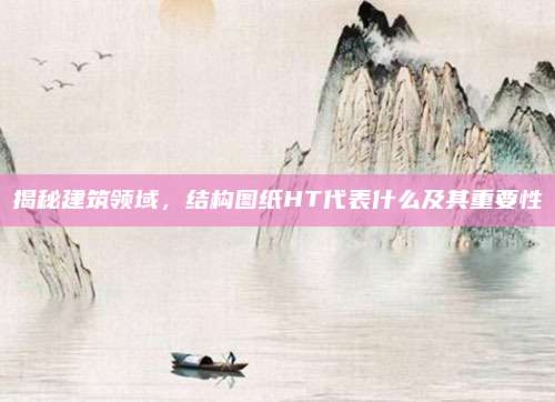 揭秘建筑领域，结构图纸HT代表什么及其重要性