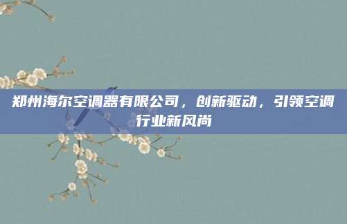 郑州海尔空调器有限公司，创新驱动，引领空调行业新风尚