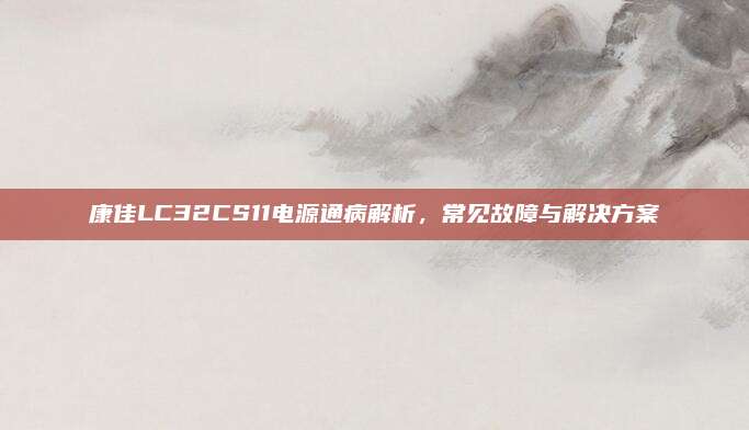 康佳LC32CS11电源通病解析,常见故障与解决方案