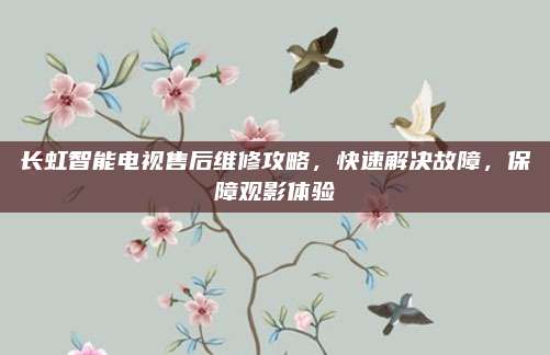 长虹智能电视售后维修攻略,快速解决故障,保障观影体验