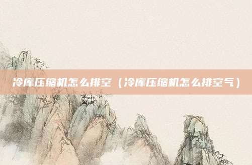 冷库压缩机怎么排空（冷库压缩机怎么排空气）