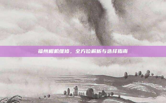 福州相机维修，全方位解析与选择指南