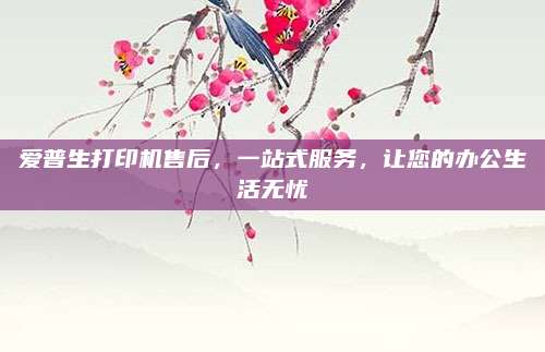 爱普生打印机售后，一站式服务，让您的办公生活无忧