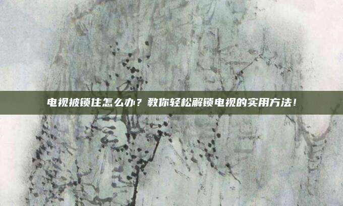 电视被锁住怎么办？教你轻松解锁电视的实用方法！