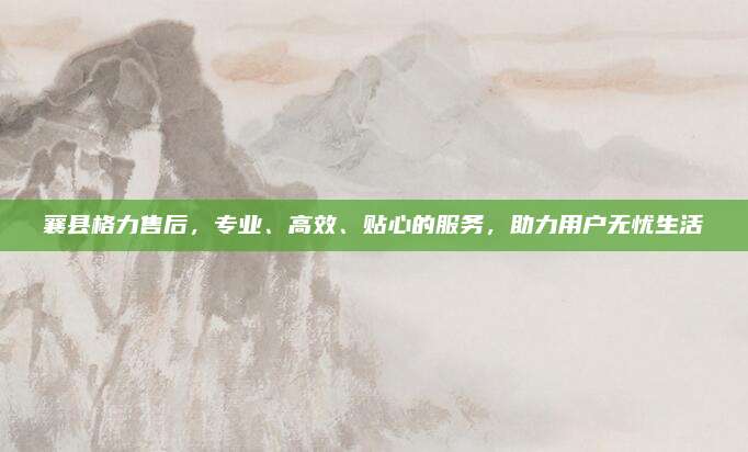 襄县格力售后，专业、高效、贴心的服务，助力用户无忧生活