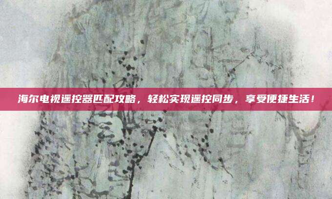 海尔电视遥控器匹配攻略，轻松实现遥控同步，享受便捷生活！