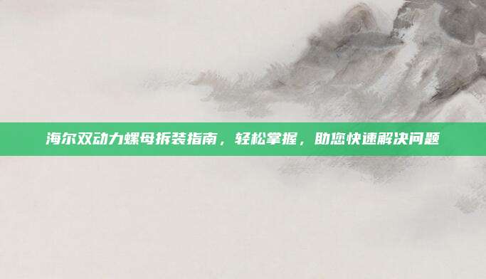 海尔双动力螺母拆装指南，轻松掌握，助您快速解决问题