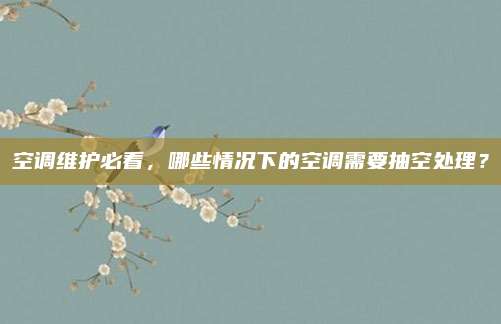 空调维护必看,哪些情况下的空调需要抽空处理?