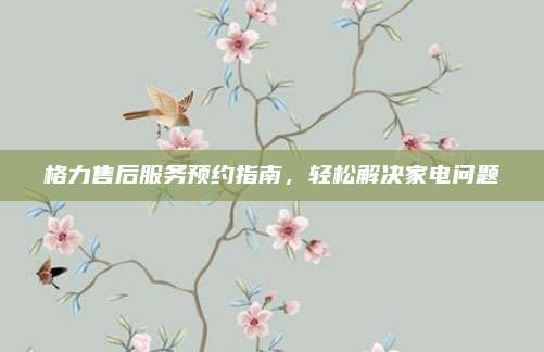 格力售后服务预约指南,轻松解决家电问题
