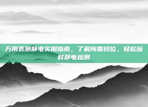 万用表测静电实用指南,了解所需档位,轻松应对静电检测